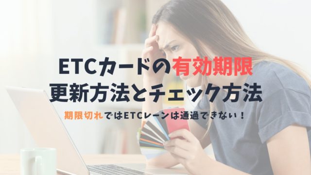 気をつけたいETCカードの有効期限と更新方法|ETCカードが期限切れだと利用不可!